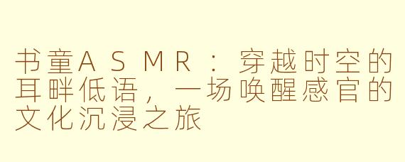 书童ASMR：穿越时空的耳畔低语，一场唤醒感官的文化沉浸之旅