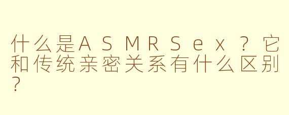 什么是ASMRSex？它和传统亲密关系有什么区别？