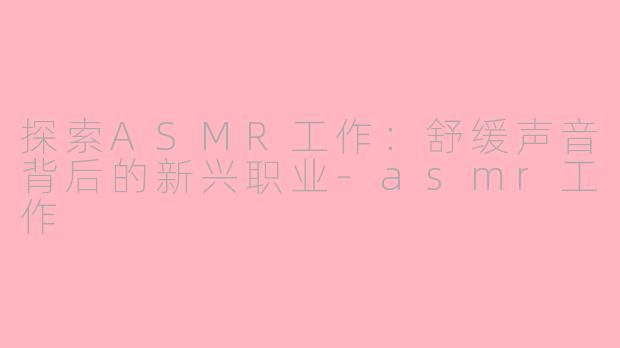 探索ASMR工作：舒缓声音背后的新兴职业-asmr工作