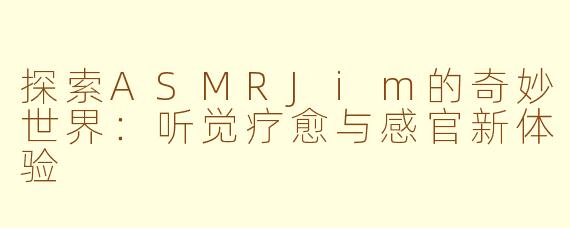 探索ASMRJim的奇妙世界：听觉疗愈与感官新体验