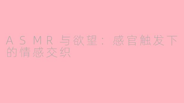 ASMR与欲望：感官触发下的情感交织