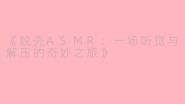 《脱壳ASMR：一场听觉与解压的奇妙之旅》