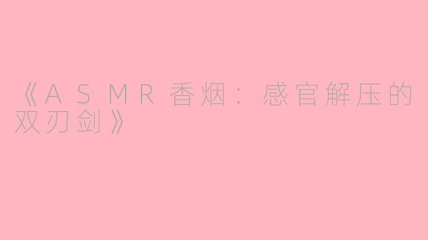 《ASMR香烟：感官解压的双刃剑》