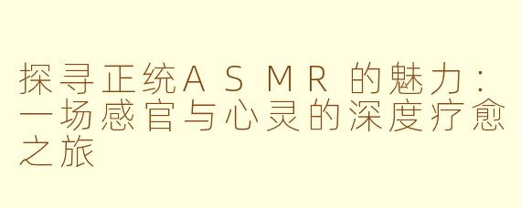 探寻正统ASMR的魅力：一场感官与心灵的深度疗愈之旅
