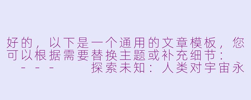 好的，以下是一个通用的文章模板，您可以根据需要替换主题或补充细节：

---

探索未知：人类对宇宙永恒的向往-