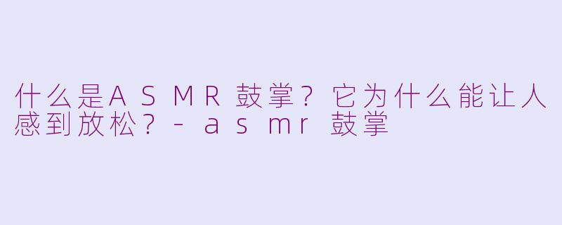什么是ASMR鼓掌？它为什么能让人感到放松？-asmr鼓掌
