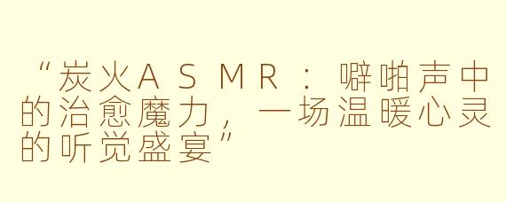 “炭火ASMR：噼啪声中的治愈魔力，一场温暖心灵的听觉盛宴”