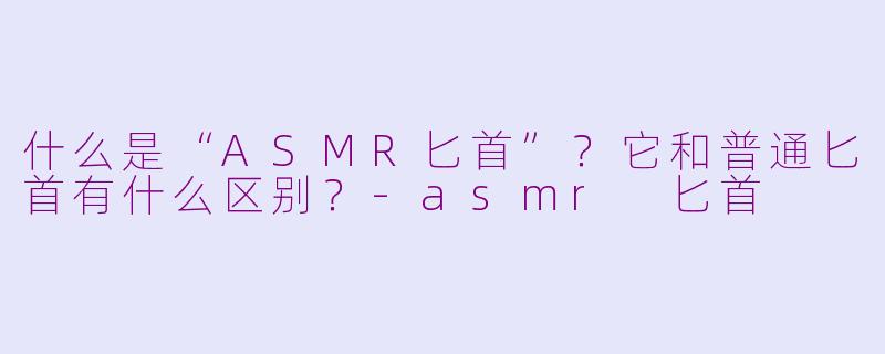 什么是“ASMR匕首”?它和普通匕首有什么区别?