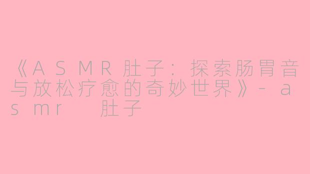 《ASMR肚子：探索肠胃音与放松疗愈的奇妙世界》-asmr 肚子