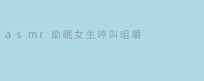 asmr助眠女生哼叫咀嚼