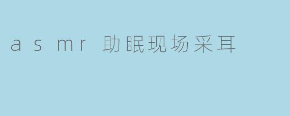 asmr助眠现场采耳