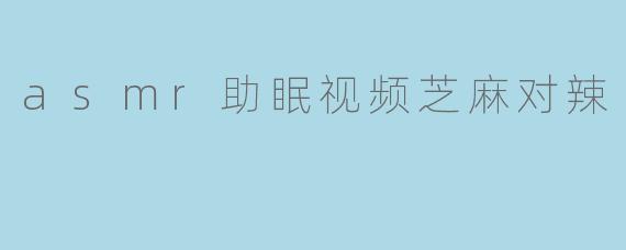 asmr助眠视频芝麻对辣