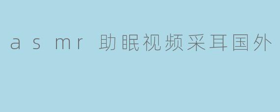 asmr助眠视频采耳国外
