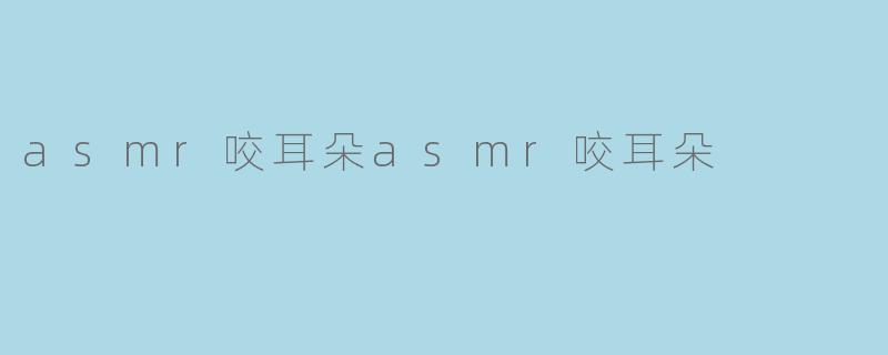 asmr咬耳朵asmr咬耳朵