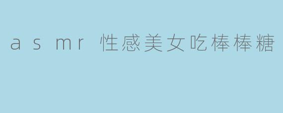 为什么ASMR视频中美女吃棒棒糖的声音会让人感到放松甚至心动？