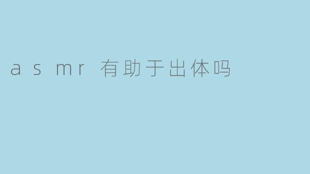ASMR能否成为灵魂出窍的催化剂?探索其与出体体验的神秘关联