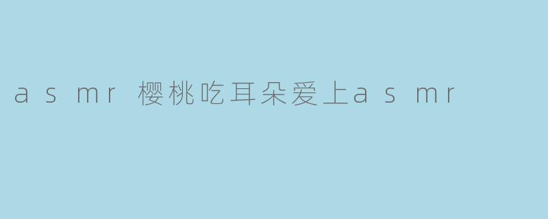 《ASMR樱桃吃耳朵:一场令人沉醉的感官之恋》