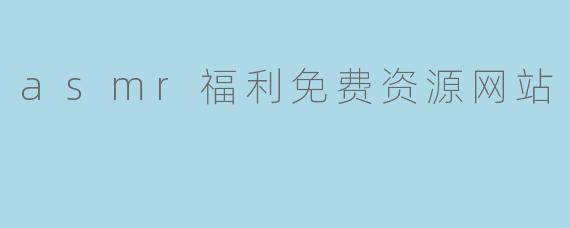哪里可以免费获取高质量的ASMR福利资源？