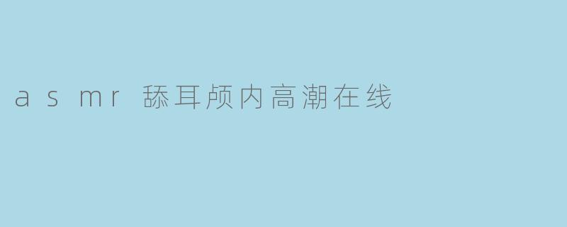 asmr舔耳颅内高潮在线