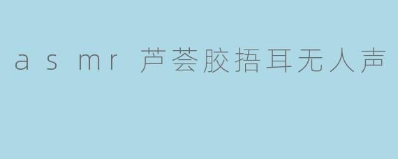 asmr芦荟胶捂耳无人声