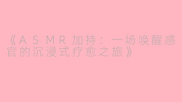 《ASMR加持:一场唤醒感官的沉浸式疗愈之旅》