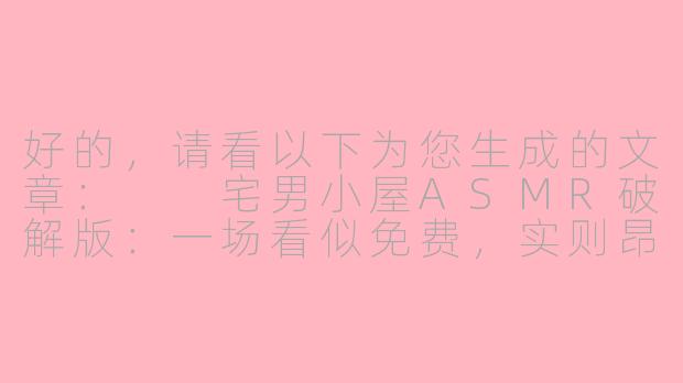 好的，请看以下为您生成的文章：

宅男小屋ASMR破解版：一场看似免费，实则昂贵的“听觉盛宴”-宅男小屋asmr破解版