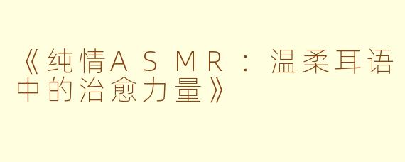 《纯情ASMR:温柔耳语中的治愈力量》