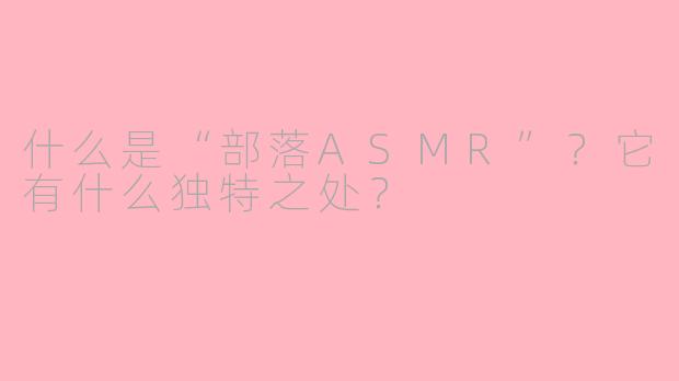 什么是“部落ASMR”？它有什么独特之处？