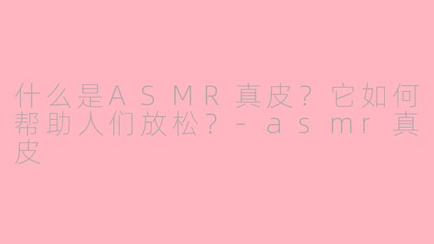 什么是ASMR真皮？它如何帮助人们放松？-asmr真皮