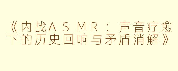 《内战ASMR：声音疗愈下的历史回响与矛盾消解》