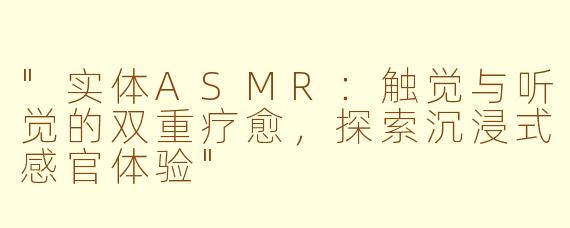 "实体ASMR:触觉与听觉的双重疗愈,探索沉浸式感官体验"