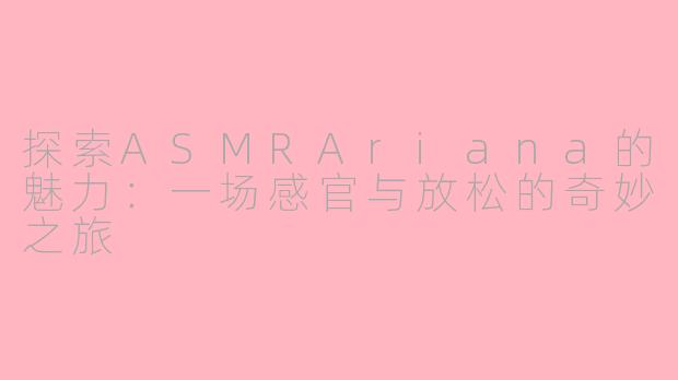 探索ASMRAriana的魅力：一场感官与放松的奇妙之旅