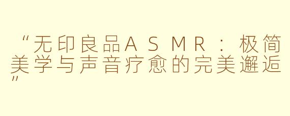 “无印良品ASMR：极简美学与声音疗愈的完美邂逅”