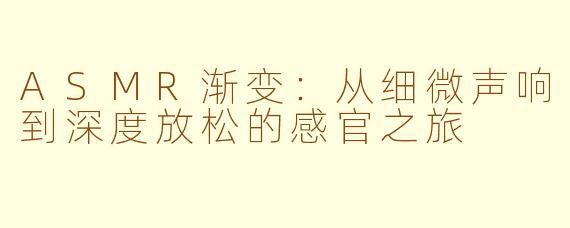 ASMR渐变：从细微声响到深度放松的感官之旅