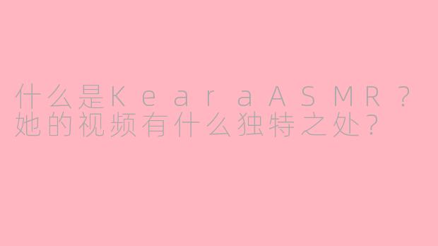什么是KearaASMR？她的视频有什么独特之处？