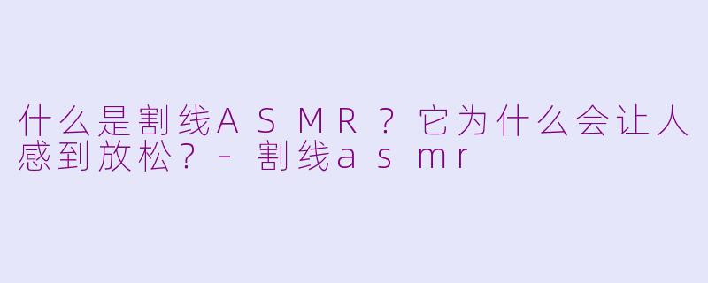 什么是割线ASMR？它为什么会让人感到放松？-割线asmr