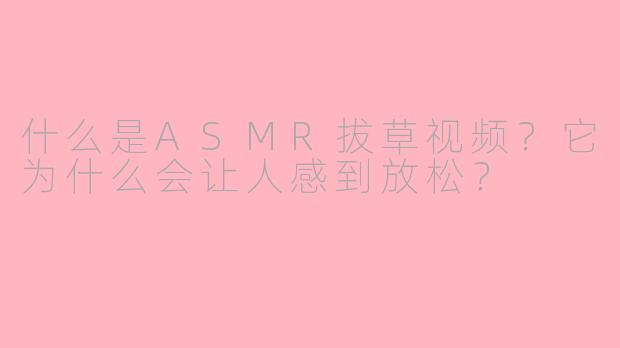 什么是ASMR拔草视频？它为什么会让人感到放松？