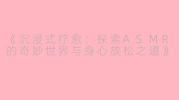 《沉浸式疗愈：探索ASMR的奇妙世界与身心放松之道》