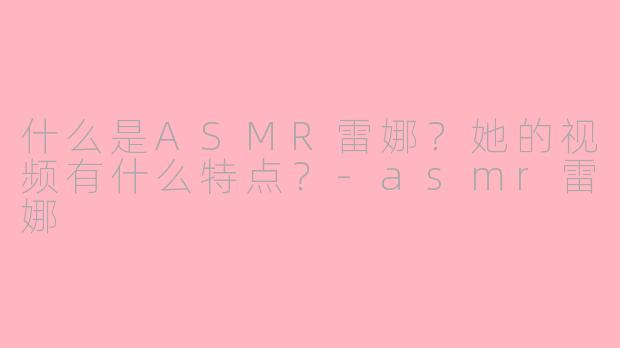 什么是ASMR雷娜？她的视频有什么特点？-asmr雷娜