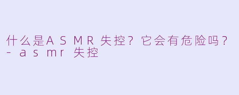 什么是ASMR失控？它会有危险吗？-asmr失控