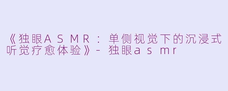 《独眼ASMR：单侧视觉下的沉浸式听觉疗愈体验》-独眼asmr