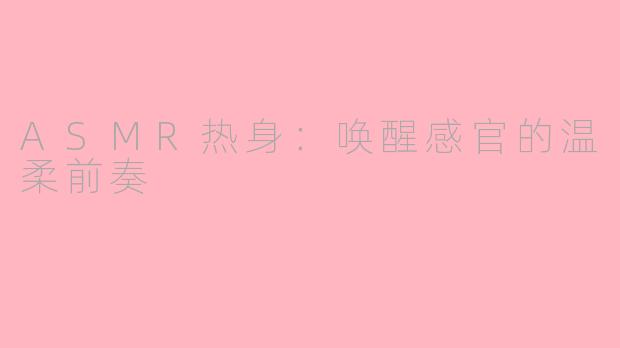 ASMR热身：唤醒感官的温柔前奏