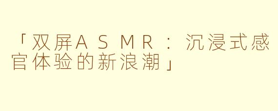「双屏ASMR：沉浸式感官体验的新浪潮」