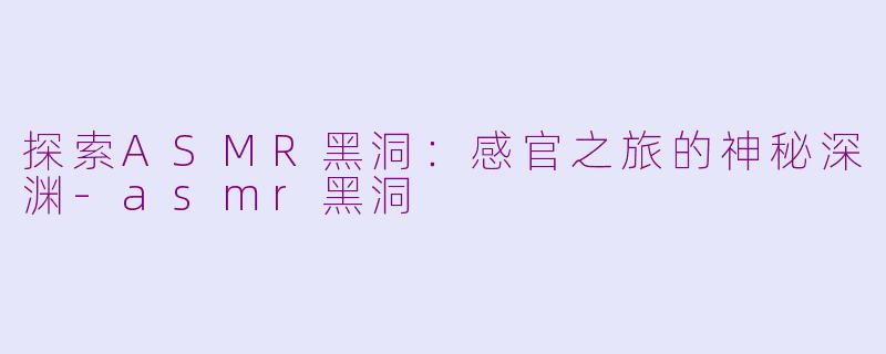 探索ASMR黑洞：感官之旅的神秘深渊-asmr黑洞