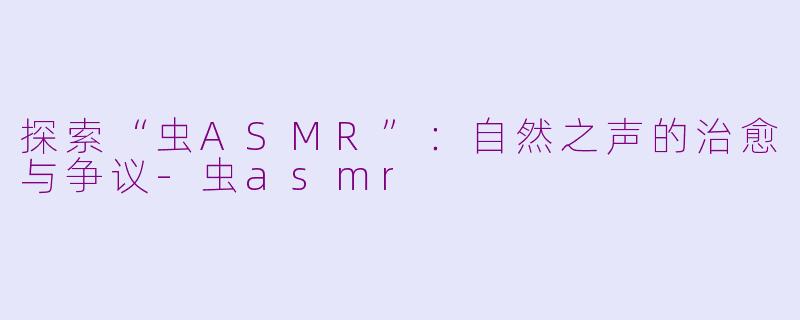 探索“虫ASMR”：自然之声的治愈与争议-虫asmr