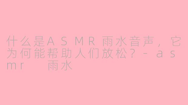 什么是ASMR雨水音声，它为何能帮助人们放松？-asmr 雨水