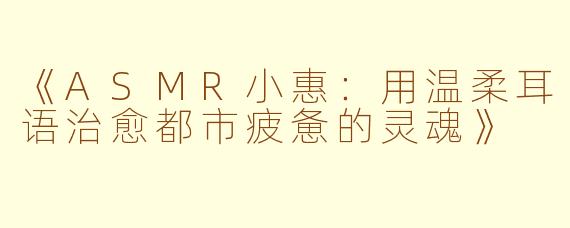 《ASMR小惠：用温柔耳语治愈都市疲惫的灵魂》