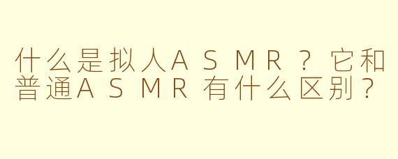 什么是拟人ASMR?它和普通ASMR有什么区别?