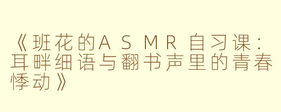 《班花的ASMR自习课：耳畔细语与翻书声里的青春悸动》