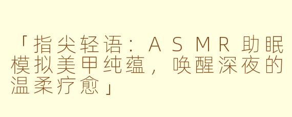 「指尖轻语：ASMR助眠模拟美甲纯蕴，唤醒深夜的温柔疗愈」